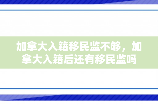加拿大入籍移民监不够，加拿大入籍后还有移民监吗