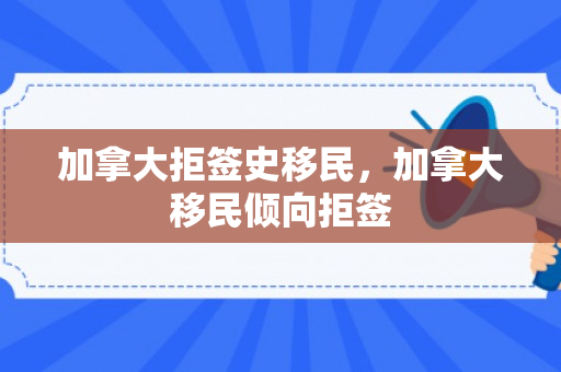 加拿大拒签史移民，加拿大移民倾向拒签