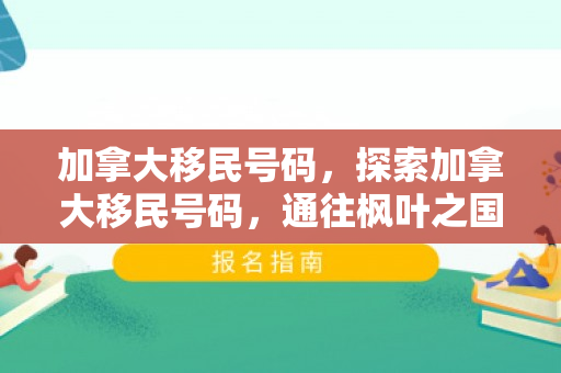 加拿大移民号码，探索加拿大移民号码，通往枫叶之国的独特标识
