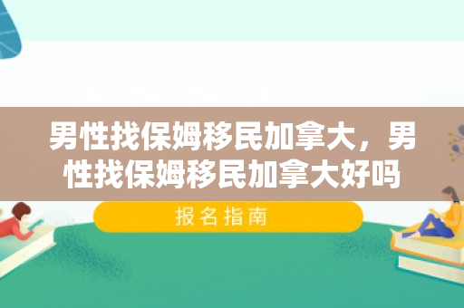男性找保姆移民加拿大，男性找保姆移民加拿大好吗