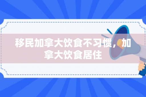 移民加拿大饮食不习惯，加拿大饮食居住