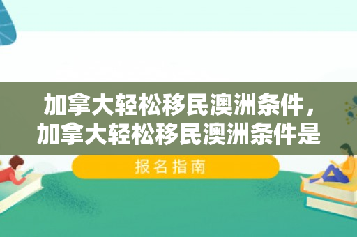 加拿大轻松移民澳洲条件，加拿大轻松移民澳洲条件是什么