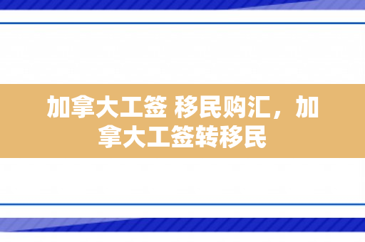 加拿大工签 移民购汇，加拿大工签转移民