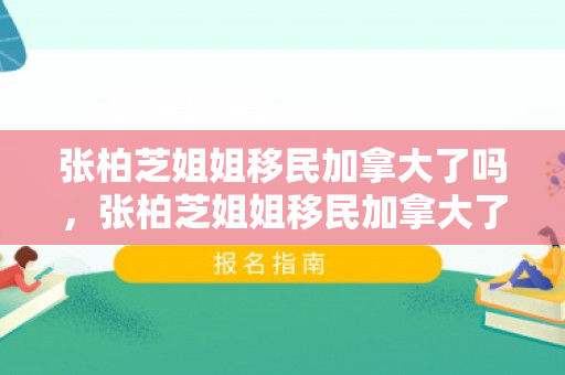 张柏芝姐姐移民加拿大了吗，张柏芝姐姐移民加拿大了吗知乎