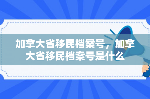加拿大省移民档案号，加拿大省移民档案号是什么
