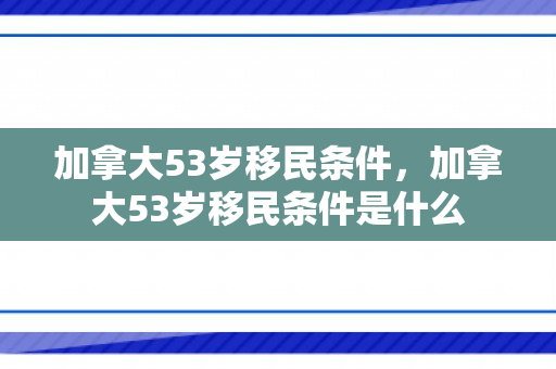 加拿大53岁移民条件，加拿大53岁移民条件是什么