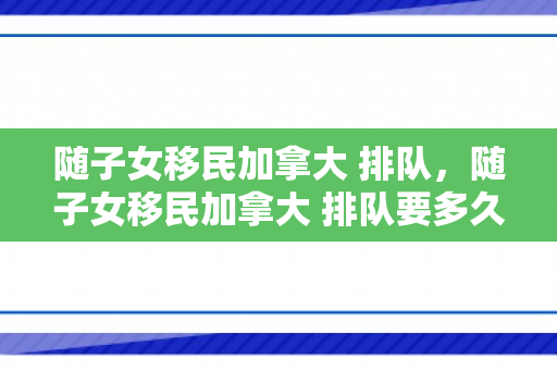 随子女移民加拿大 排队，随子女移民加拿大 排队要多久