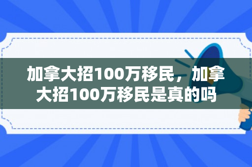 加拿大招100万移民，加拿大招100万移民是真的吗