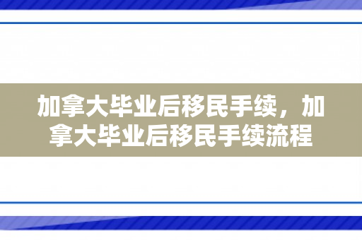 加拿大毕业后移民手续，加拿大毕业后移民手续流程