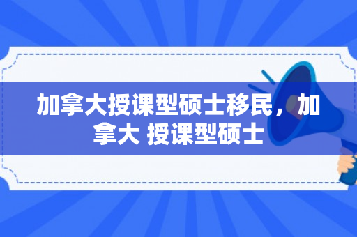 加拿大授课型硕士移民，加拿大 授课型硕士