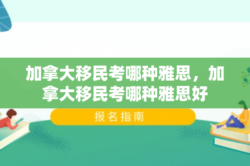 加拿大移民考哪种雅思，加拿大移民考哪种雅思好
