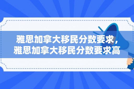 雅思加拿大移民分数要求，雅思加拿大移民分数要求高吗