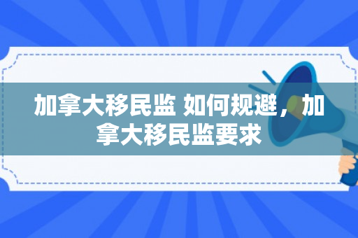 加拿大移民监 如何规避，加拿大移民监要求