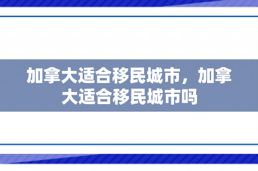 加拿大适合移民城市，加拿大适合移民城市吗