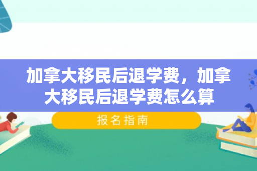 加拿大移民后退学费，加拿大移民后退学费怎么算