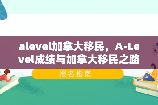 alevel加拿大移民，A-Level成绩与加拿大移民之路