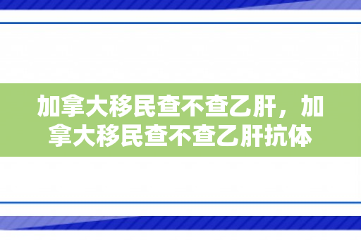 加拿大移民查不查乙肝，加拿大移民查不查乙肝抗体