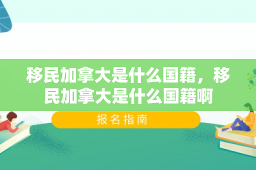 移民加拿大是什么国籍，移民加拿大是什么国籍啊