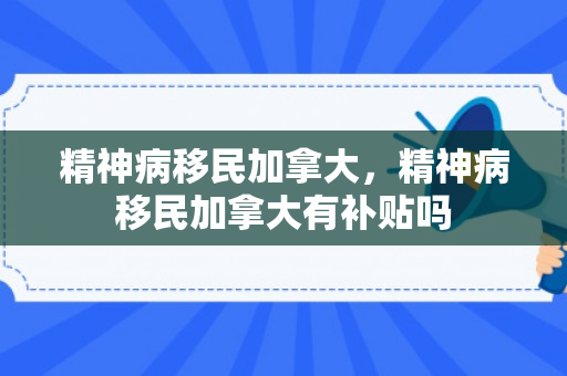 精神病移民加拿大，精神病移民加拿大有补贴吗