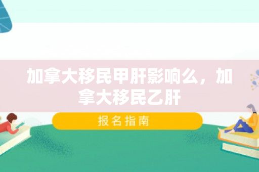 加拿大移民甲肝影响么，加拿大移民乙肝