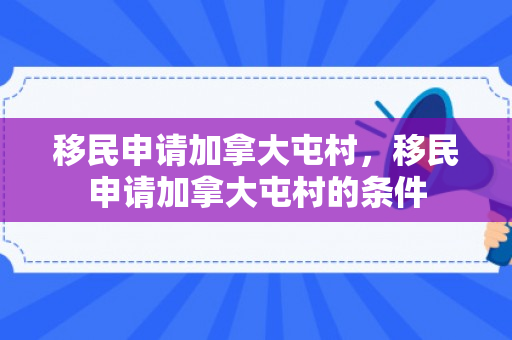 移民申请加拿大屯村，移民申请加拿大屯村的条件