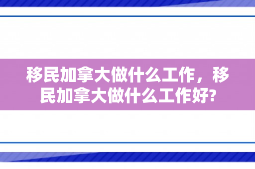 移民加拿大做什么工作，移民加拿大做什么工作好?