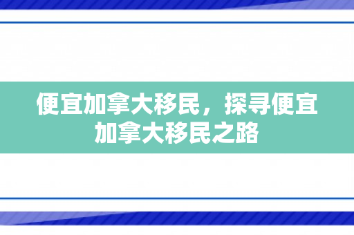 便宜加拿大移民，探寻便宜加拿大移民之路