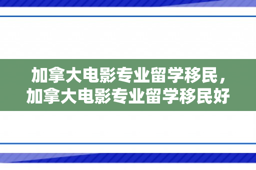 加拿大电影专业留学移民，加拿大电影专业留学移民好吗