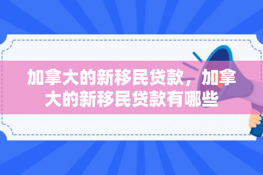 加拿大的新移民贷款，加拿大的新移民贷款有哪些