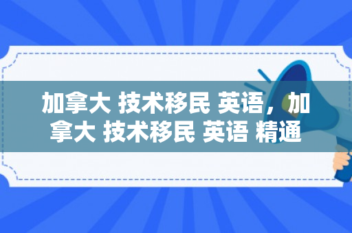 加拿大 技术移民 英语，加拿大 技术移民 英语 精通