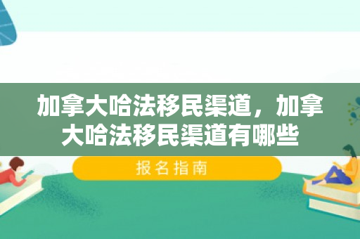 加拿大哈法移民渠道，加拿大哈法移民渠道有哪些
