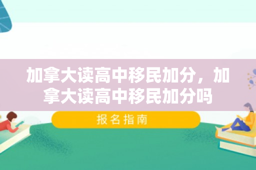 加拿大读高中移民加分，加拿大读高中移民加分吗