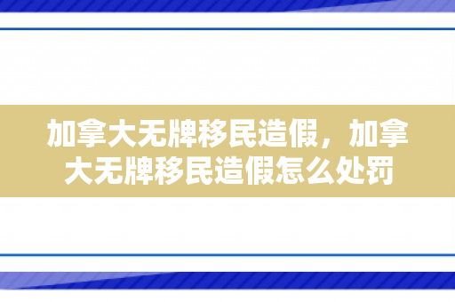 加拿大无牌移民造假，加拿大无牌移民造假怎么处罚