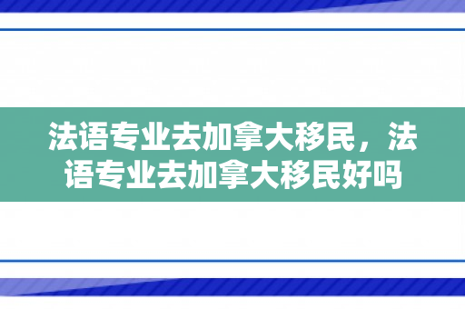 法语专业去加拿大移民，法语专业去加拿大移民好吗