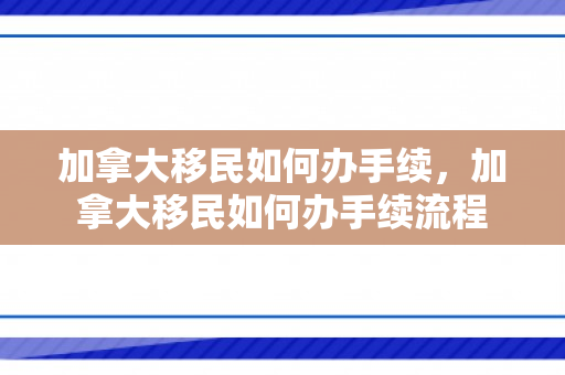 加拿大移民如何办手续，加拿大移民如何办手续流程
