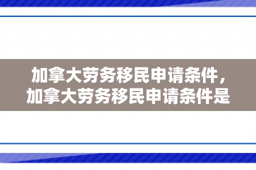 加拿大劳务移民申请条件，加拿大劳务移民申请条件是什么