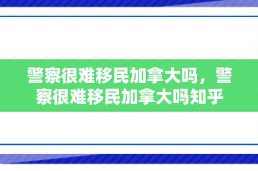 警察很难移民加拿大吗，警察很难移民加拿大吗知乎