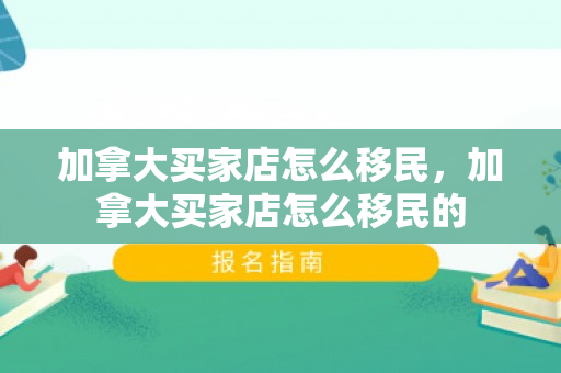 加拿大买家店怎么移民，加拿大买家店怎么移民的