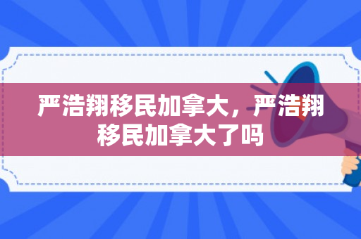 严浩翔移民加拿大，严浩翔移民加拿大了吗