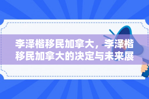 李泽楷移民加拿大，李泽楷移民加拿大的决定与未来展望