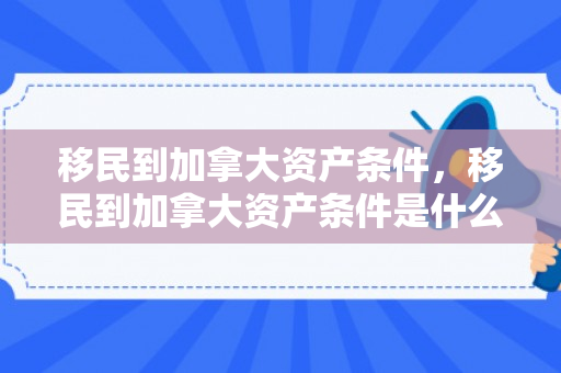 移民到加拿大资产条件，移民到加拿大资产条件是什么