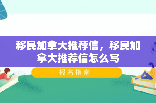 移民加拿大推荐信，移民加拿大推荐信怎么写