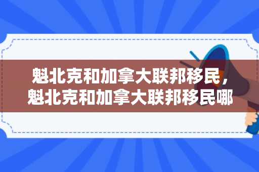 魁北克和加拿大联邦移民，魁北克和加拿大联邦移民哪个好