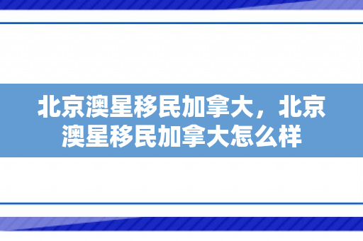 北京澳星移民加拿大，北京澳星移民加拿大怎么样