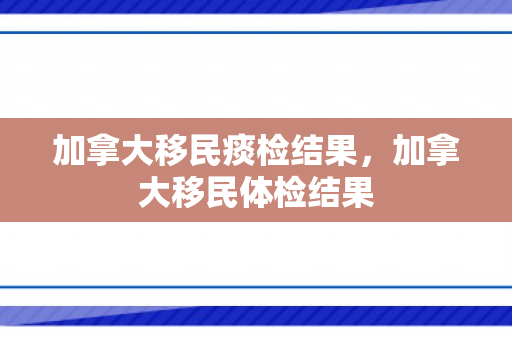 加拿大移民痰检结果，加拿大移民体检结果