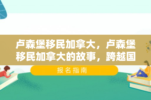 卢森堡移民加拿大，卢森堡移民加拿大的故事，跨越国界的勇气与机遇