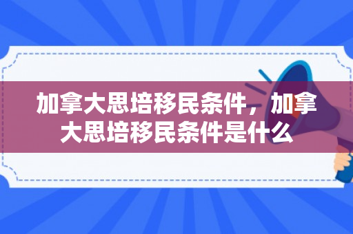 加拿大思培移民条件，加拿大思培移民条件是什么