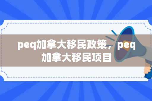 peq加拿大移民政策，peq加拿大移民项目