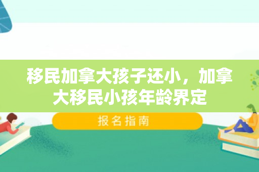 移民加拿大孩子还小，加拿大移民小孩年龄界定