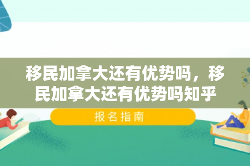 移民加拿大还有优势吗，移民加拿大还有优势吗知乎